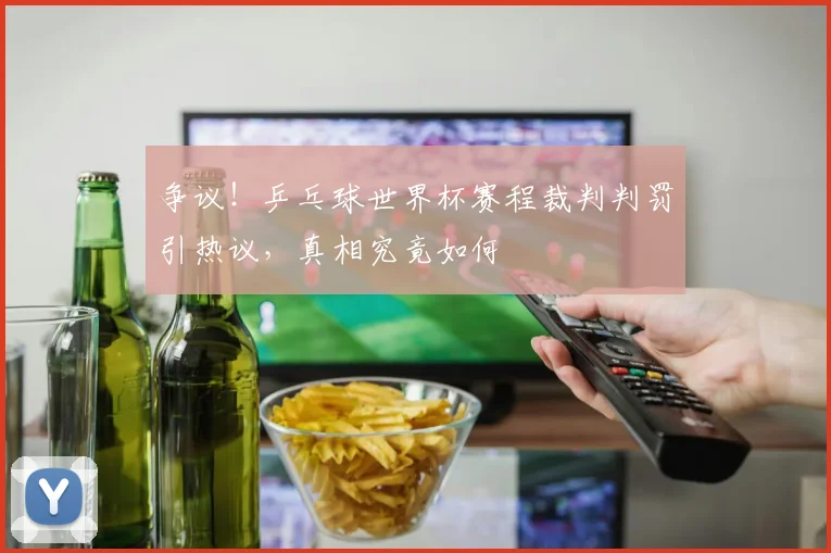争议!乒乓球世界杯赛程裁判判罚引热议,真相究竟如何