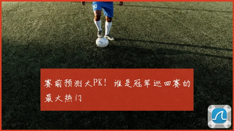 赛前预测大PK！谁是冠军巡回赛的最大热门