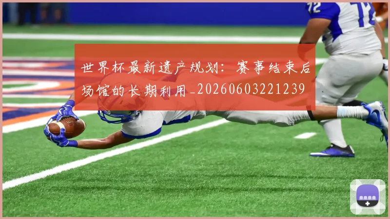 世界杯最新遗产规划:赛事结束后场馆的长期利用_20260603221239