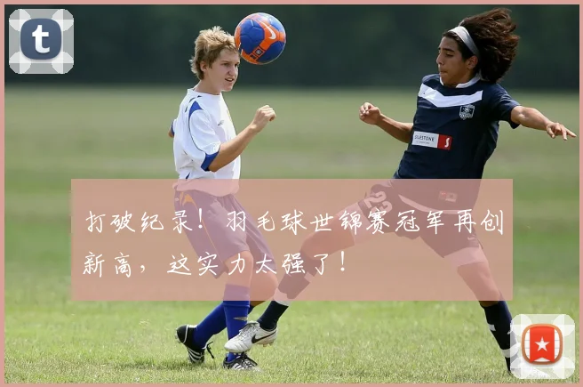 打破纪录!羽毛球世锦赛冠军再创新高,这实力太强了!