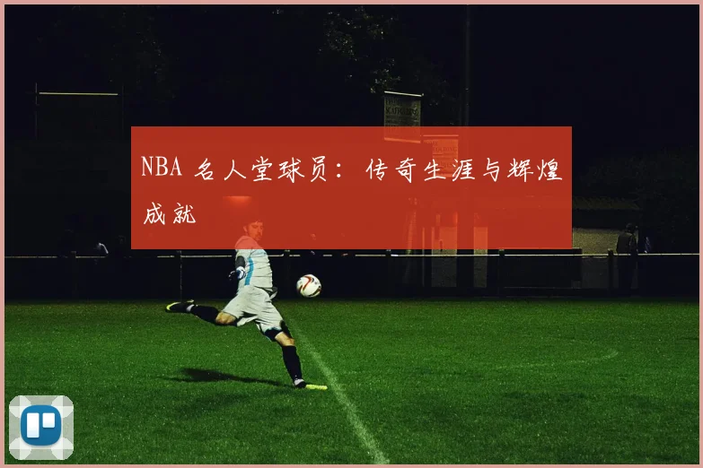 NBA 名人堂球员:传奇生涯与辉煌成就