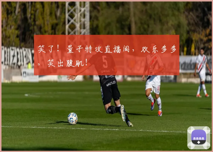 笑了!量子特攻直播间,欢乐多多,笑出腹肌!