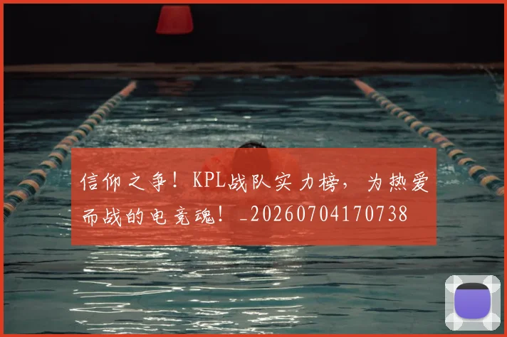 信仰之争！KPL战队实力榜，为热爱而战的电竞魂！_20260704170738