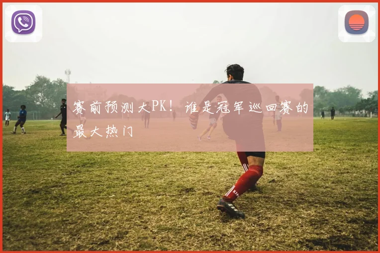 赛前预测大PK!谁是冠军巡回赛的最大热门