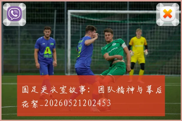 国足更衣室故事:团队精神与幕后花絮_20260521202453