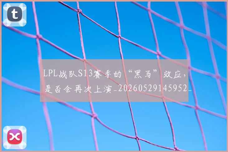 LPL战队S13赛季的“黑马”效应,是否会再次上演_20260529145952_20260702044238