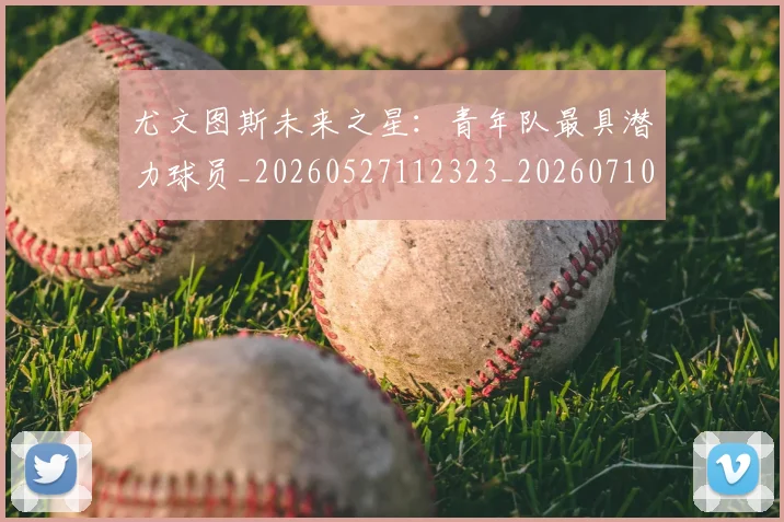 尤文图斯未来之星:青年队最具潜力球员_20260527112323_20260710002704