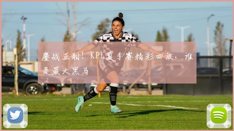 鏖战正酣！KPL夏季赛精彩回放，谁是最大黑马
