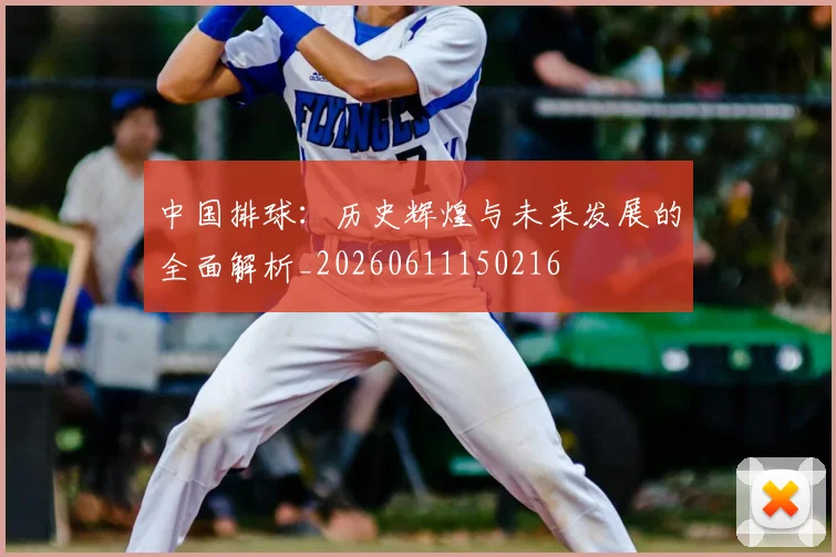 中国排球：历史辉煌与未来发展的全面解析_20260611150216