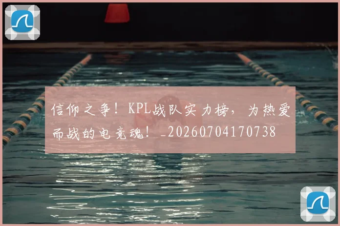 信仰之争！KPL战队实力榜，为热爱而战的电竞魂！_20260704170738