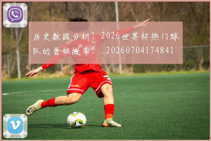 历史数据分析!2026世界杯热门球队的晋级概率!_20260704174841
