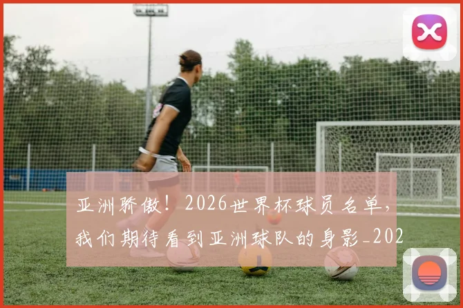 亚洲骄傲！2026世界杯球员名单，我们期待看到亚洲球队的身影_20260703213713
