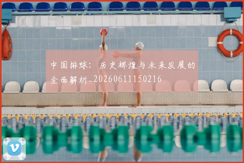中国排球:历史辉煌与未来发展的全面解析_20260611150216