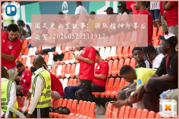 国足更衣室故事：团队精神与幕后花絮_20260527111912