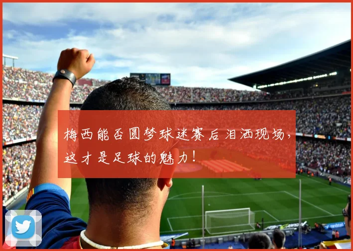 梅西能否圆梦球迷赛后泪洒现场,这才是足球的魅力!