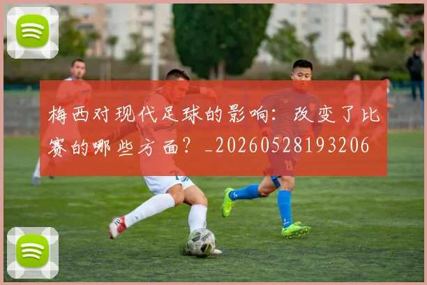 梅西对现代足球的影响:改变了比赛的哪些方面?_20260528193206