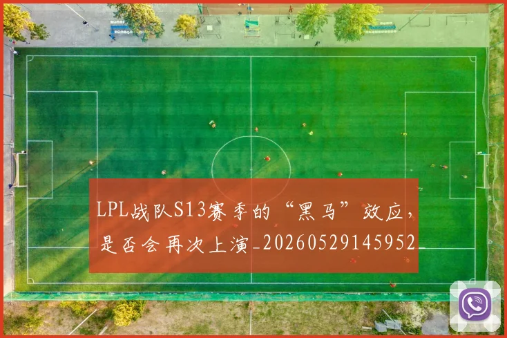 LPL战队S13赛季的“黑马”效应，是否会再次上演_20260529145952_20260702044238