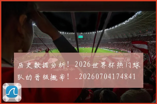 历史数据分析！2026世界杯热门球队的晋级概率！_20260704174841