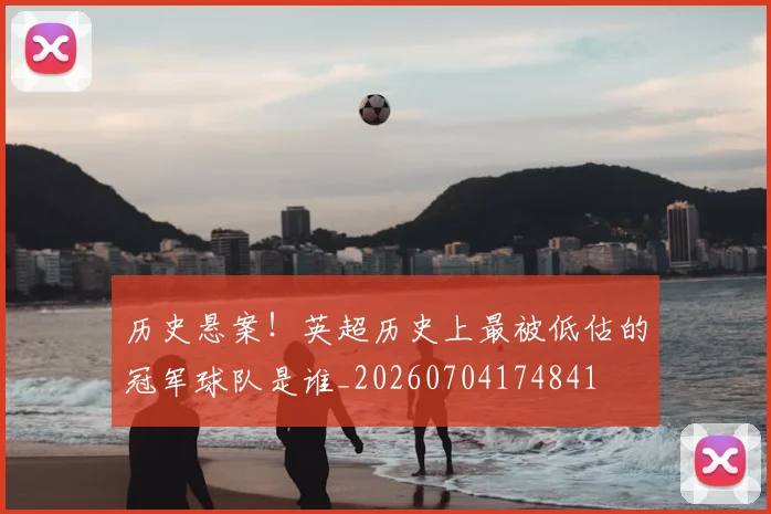 历史悬案!英超历史上最被低估的冠军球队是谁_20260704174841