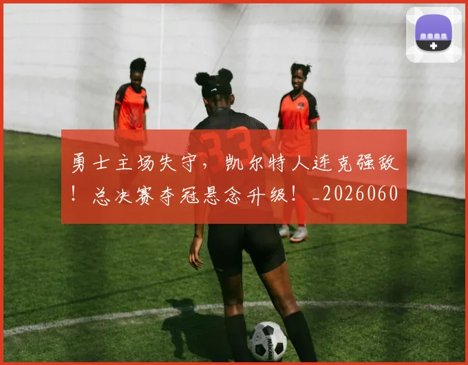 勇士主场失守,凯尔特人连克强敌!总决赛夺冠悬念升级!_20260602212624