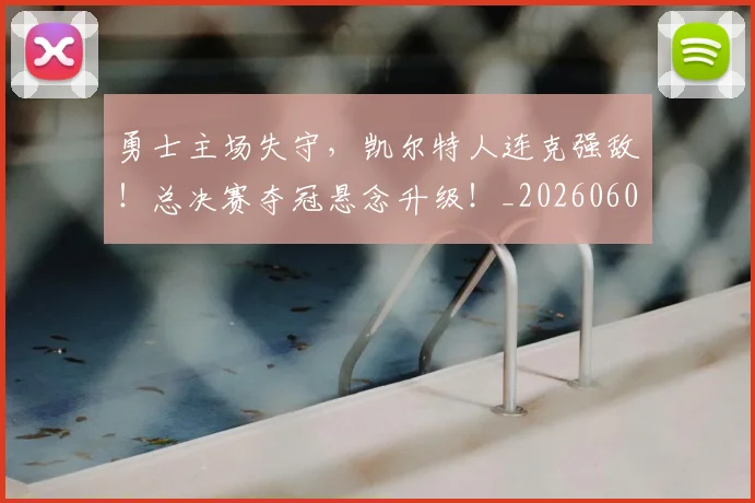 勇士主场失守，凯尔特人连克强敌！总决赛夺冠悬念升级！_20260602212624