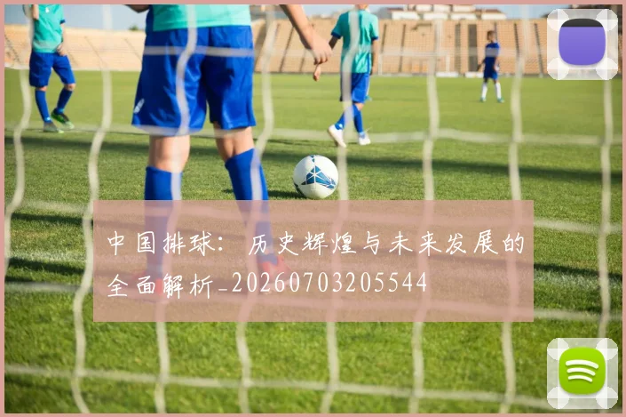 中国排球：历史辉煌与未来发展的全面解析_20260703205544