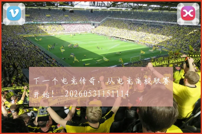 下一个电竞传奇，从电竞高校联赛开始！_20260531151114