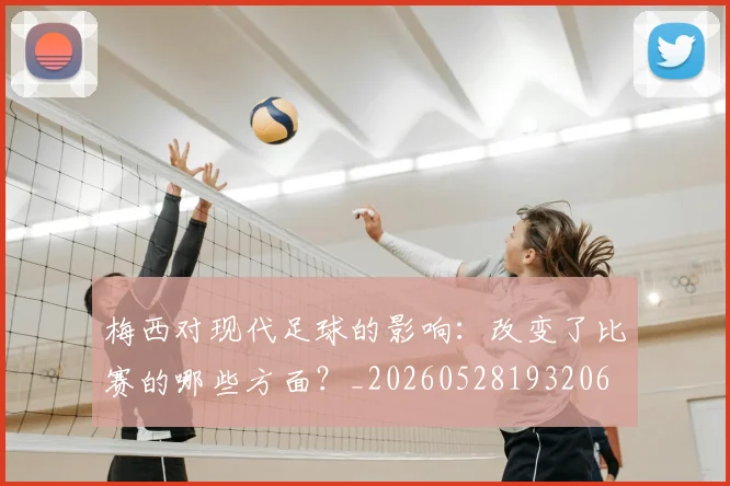 梅西对现代足球的影响：改变了比赛的哪些方面？_20260528193206
