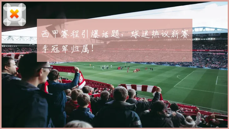 西甲赛程引爆话题,球迷热议新赛季冠军归属!