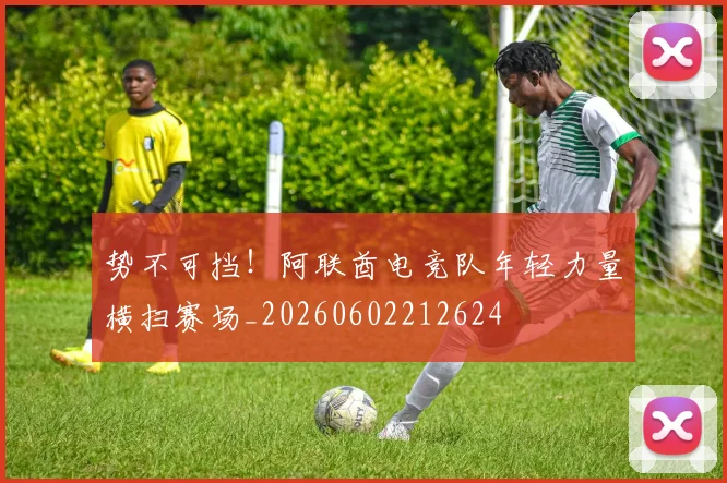 势不可挡！阿联酋电竞队年轻力量横扫赛场_20260602212624