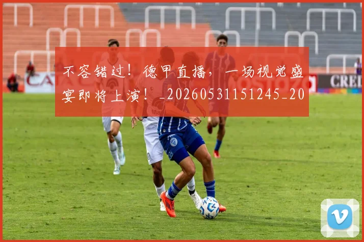 不容错过!德甲直播,一场视觉盛宴即将上演!_20260531151245_20260702174741