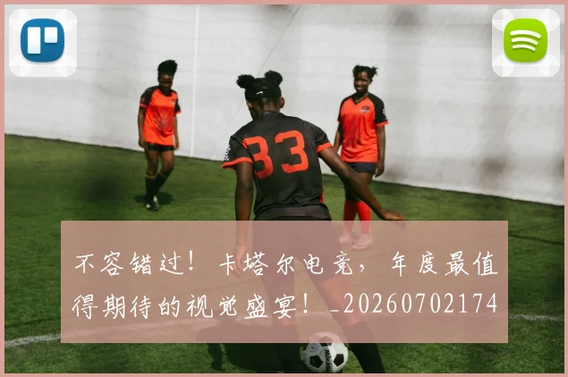不容错过！卡塔尔电竞，年度最值得期待的视觉盛宴！_20260702174739
