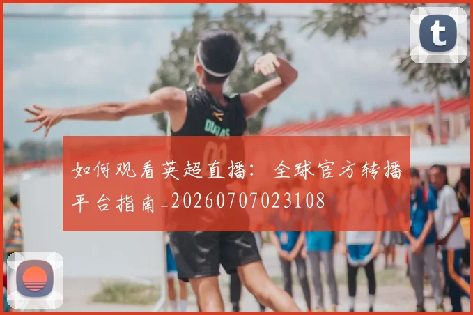 如何观看英超直播:全球官方转播平台指南_20260707023108