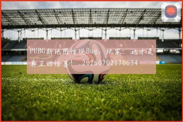 PUBG新地图惊现Bug,玩家:这才是真正的惊喜!_20260702170634