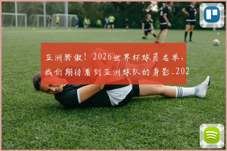 亚洲骄傲！2026世界杯球员名单，我们期待看到亚洲球队的身影_20260703213713