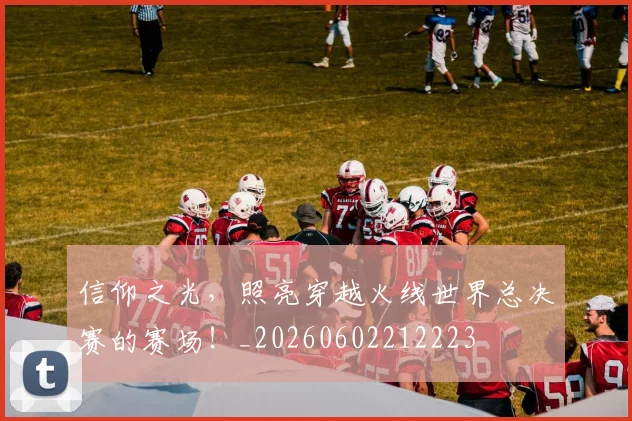 信仰之光,照亮穿越火线世界总决赛的赛场!_20260602212223