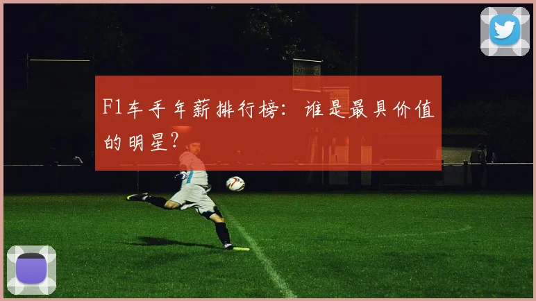 F1车手年薪排行榜:谁是最具价值的明星?