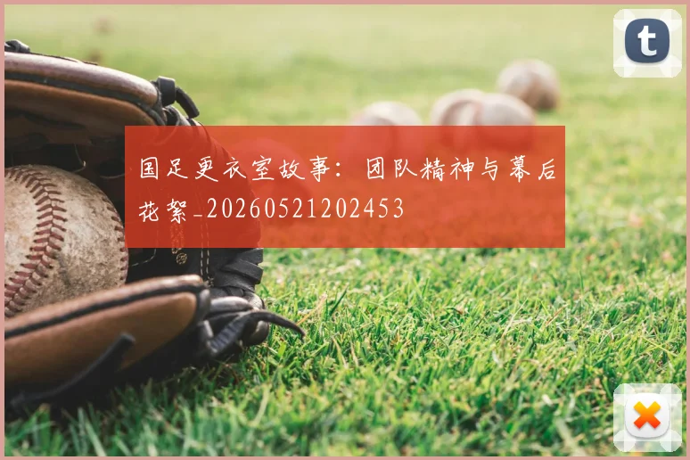 国足更衣室故事:团队精神与幕后花絮_20260521202453