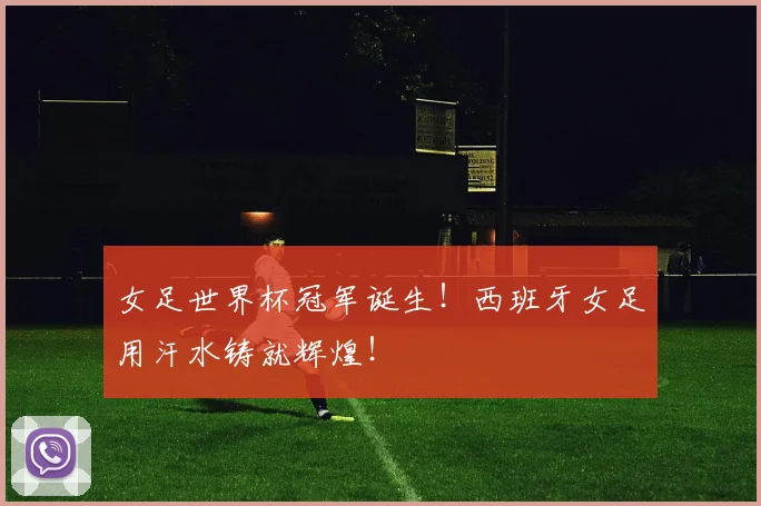 女足世界杯冠军诞生!西班牙女足用汗水铸就辉煌!