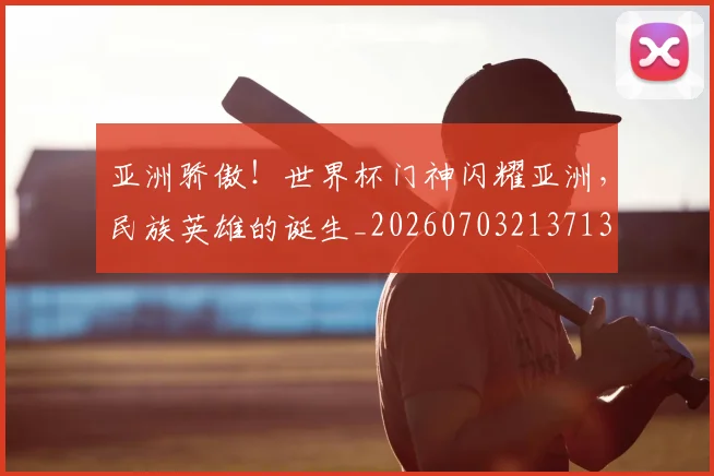 亚洲骄傲！世界杯门神闪耀亚洲，民族英雄的诞生_20260703213713