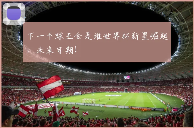 下一个球王会是谁世界杯新星崛起,未来可期!
