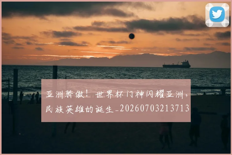 亚洲骄傲！世界杯门神闪耀亚洲，民族英雄的诞生_20260703213713